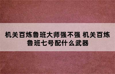 机关百炼鲁班大师强不强 机关百炼鲁班七号配什么武器